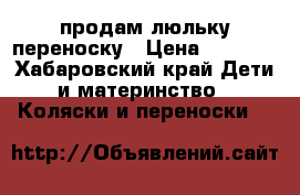 продам люльку переноску › Цена ­ 1 700 - Хабаровский край Дети и материнство » Коляски и переноски   